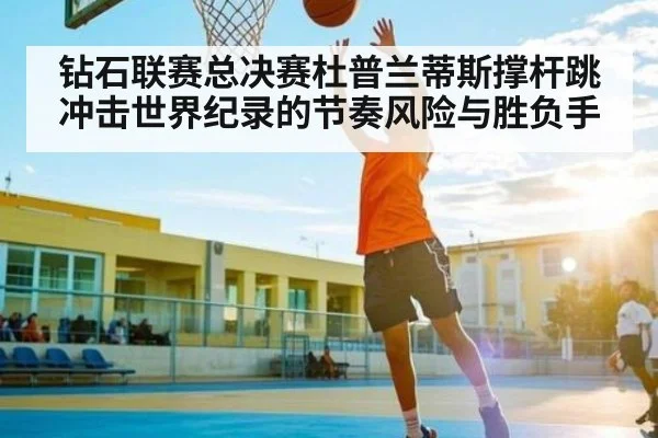 钻石联赛总决赛杜普兰蒂斯撑杆跳冲击世界纪录的节奏风险与胜负手