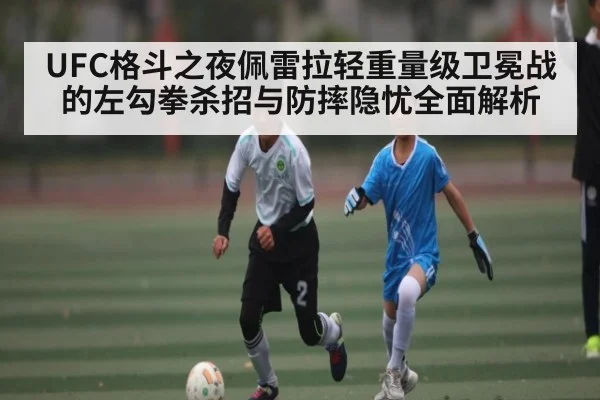 UFC格斗之夜佩雷拉轻重量级卫冕战的左勾拳杀招与防摔隐忧全面解析