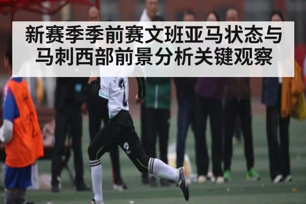 新赛季季前赛文班亚马状态与马刺西部前景分析关键观察